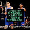 3月5日NBA赛事:魔术VS猛龙，步行者VS火箭，尼克斯VS勇士，老鹰VS雄鹿，公牛VS骑士，马刺VS篮网，太阳VS快船，湖人VS鹈鹕