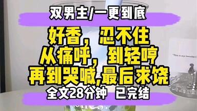 【双男主已完结】好香，忍不住，从痛呼，到轻哼，再到哭喊，最后求饶…