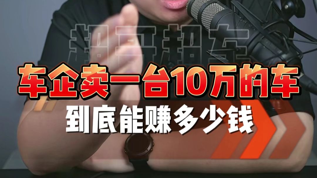 车企每卖一台10万块钱的车，究竟能赚多少钱？一条视频告诉你