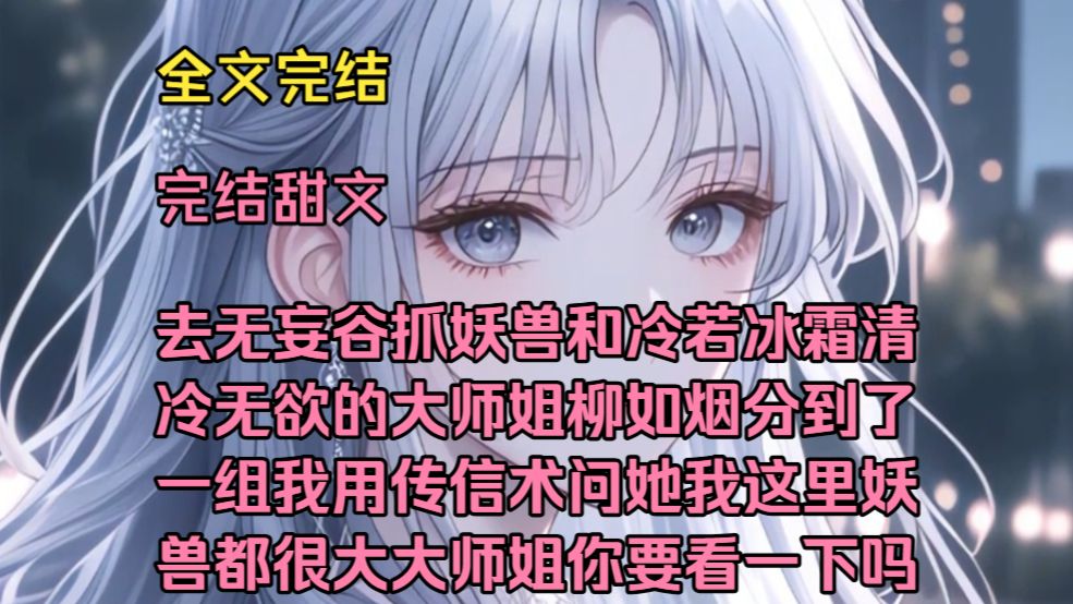 （修仙欢乐甜文）（全文完结）去无妄谷抓妖兽和冷若冰霜清冷无欲的大师姐柳如烟分到了一组，我用传信术问她，我这里的妖兽都很大，大师姐你要看一下吗