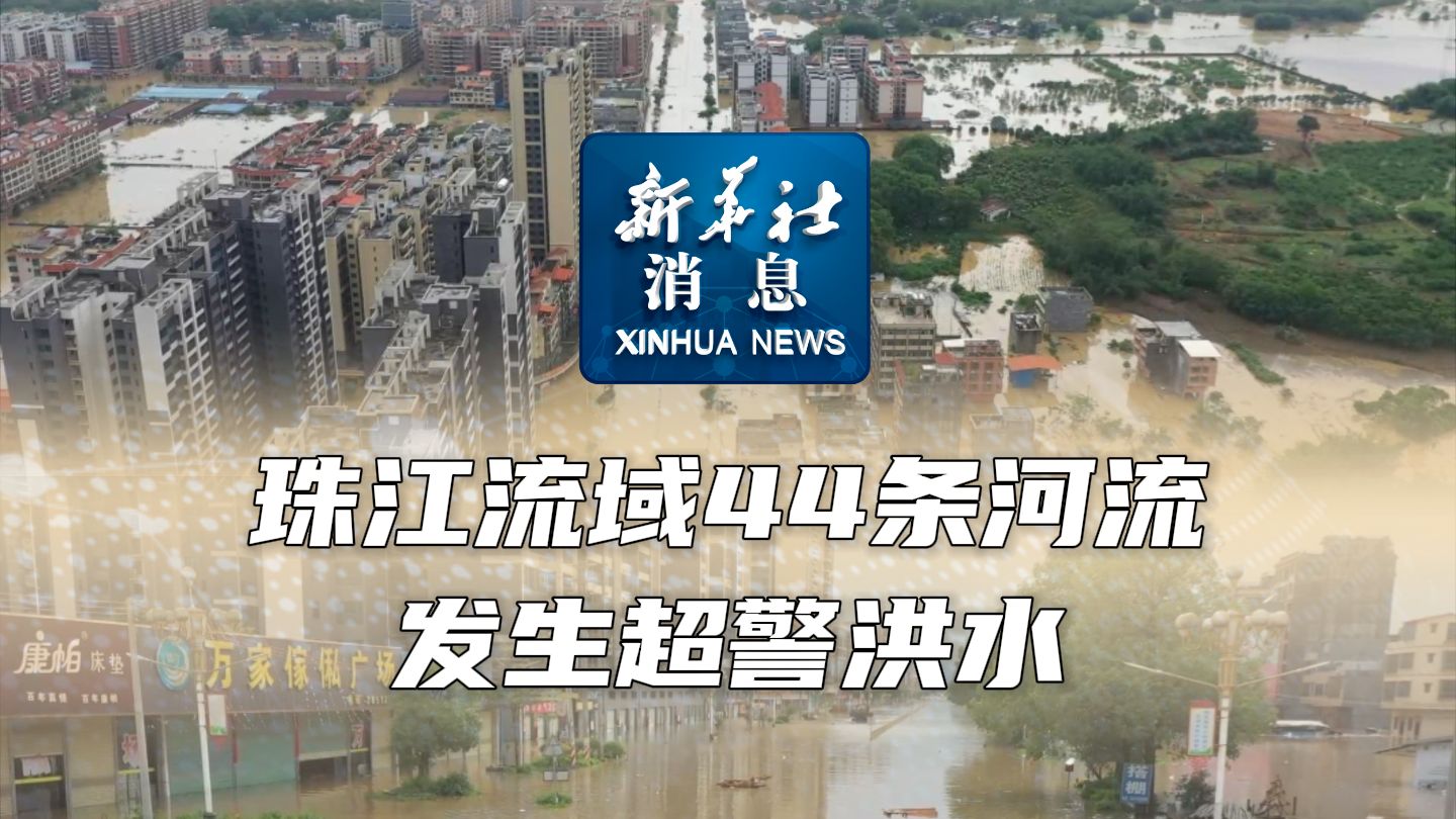 新华社消息｜珠江流域44条河流发生超警洪水