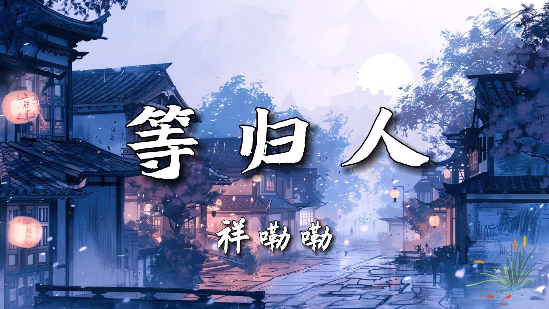 【无损音质】《等归人》-祥嘞嘞|“年轮中又见草木深 檐下雨落无故人 回忆斑驳我却还在等归人”