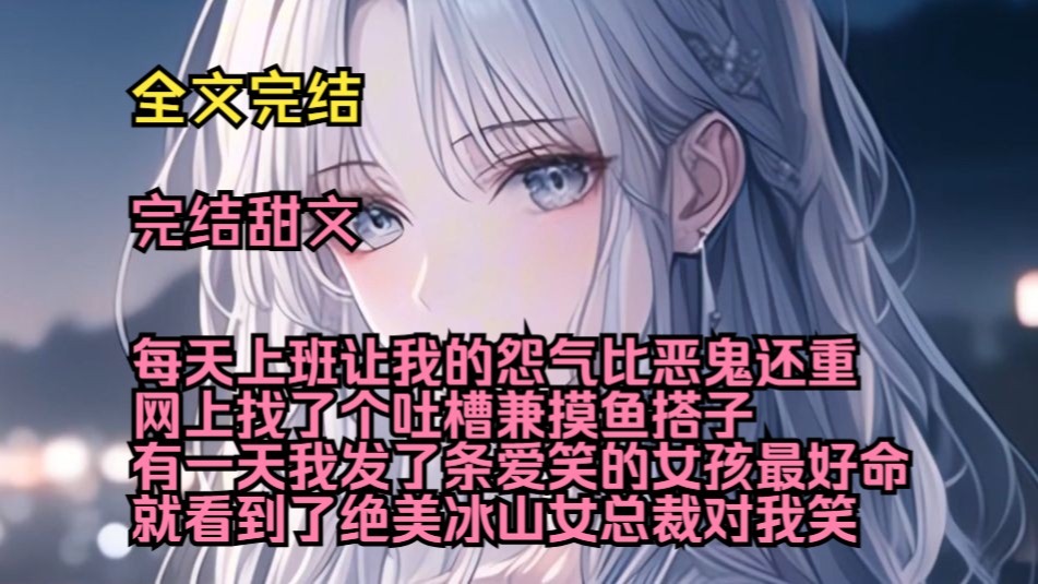 （完结甜文）（全文完结）每天上班让我的怨气比恶鬼还重，网上找了个吐槽兼摸鱼搭子，有一天我发了条爱笑的女孩最好命，就看到了绝美冰山女总裁对我笑