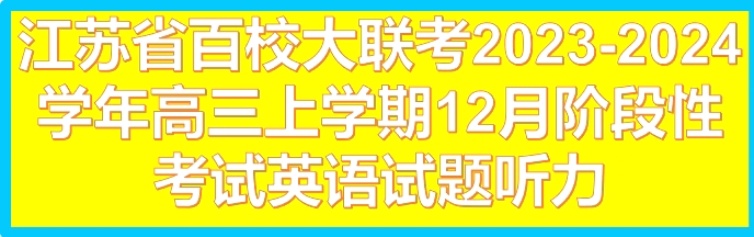 最新消息更新：江苏省百校大联考2023-2024学年高三上学期12月阶段性考试英语试题听力紧跟上个视频