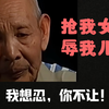 抢我女儿，辱我儿媳，儿子不中用，我也想忍，可你却上家里来羞辱，那我只能给你一棒子