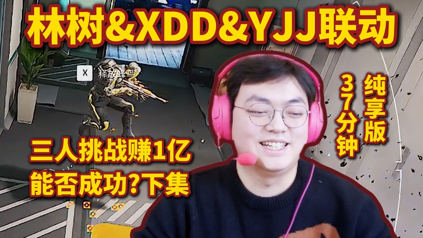 林树&XDD&YJJ联动，三人挑战赚1亿上集，37分钟纯享版
