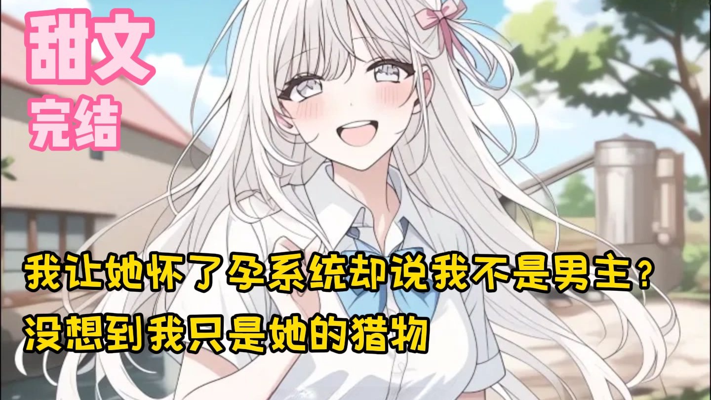 【完结甜文】我让她怀了孕系统却说我不是男主？没想到我只是她的猎物~一口气看完