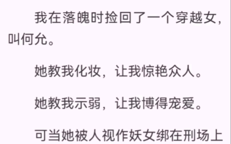 我在落魄时捡回一个穿越女何允。她教我化妆，让我惊艳众人。她教我示弱，让我博得宠爱。可当她被人视作妖女绑在刑场上时，我却只能看着她被烈火焚身。在场所有人都拍手叫好