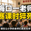 海口一老师赛课时猝死：谁在让小学的老师们透支生命？老师赛课时猝死正按工伤处理