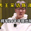 表王采访陈泽。宇将军24年年底出狱