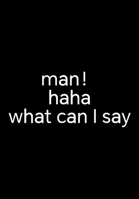 man！hahawhat can I say