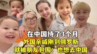 Скачать видео: 俄罗斯小姨在中国待了3个月，一到家被朋友包围：都羡慕我去中国