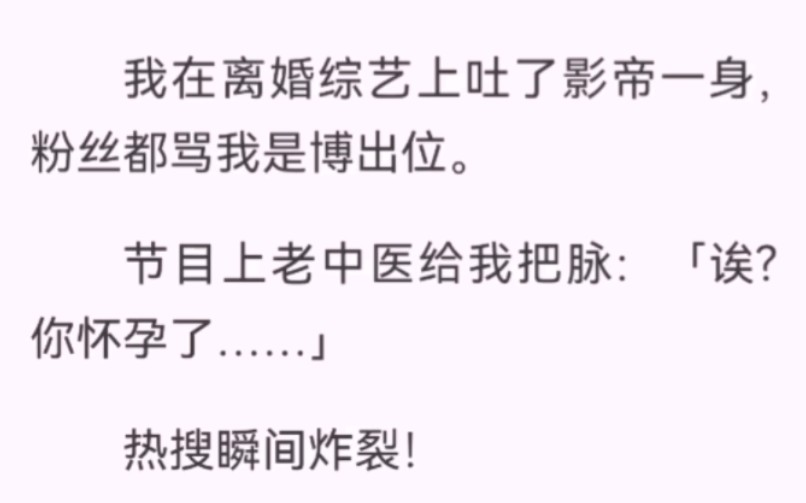 [图]我在离婚综艺上吐了影帝一身，粉丝都骂我是博出位。节目上老中医给我把脉「诶？你怀孕了」热搜瞬间炸裂！想扒我背后的男人是谁。影帝发微博「我就是她前夫，孩子是我的。」