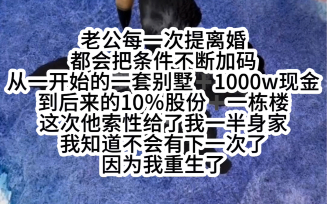 [图]老公每一次提离婚都会把条件不断加码从一开始的一套别墅➕1000w现金到后来的10％股份➕一栋楼这次他索性给了我一半身家我知道不会有下一次了因为我重生了