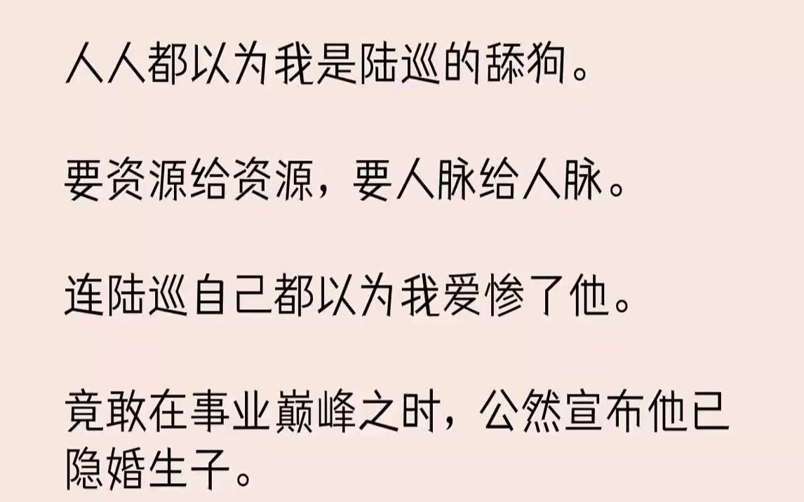 【完结文】人人都以为我是陆巡的舔狗.要资源给资源,要人脉给人脉.连陆巡自己都以为我爱惨了他.竟敢在事业巅峰之时,公然宣布他已隐婚...哔哩哔...