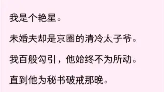 下载视频: 「全文完」我是个艳星。未婚夫却是京圈的清冷太子爷。我百般勾引，他始终不为所动。直到他为秘书破戒那晚开始……