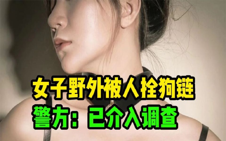 起风了!湖南女子野外赤luo被人拴狗链拍视频,警方:已介入调查哔哩哔哩bilibili