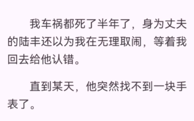 [图]我车祸都死了半年了，身为丈夫的陆丰还以为我在无理取闹，等着我回去给他认错。直到某天，他突然找不到一块手表了。那块手表是他的小青梅送给他的