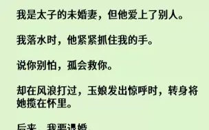 下载视频: 【完结文】我是太子的未婚妻，但他爱上了别人。我落水时，他紧紧抓住我的手。说你别怕...