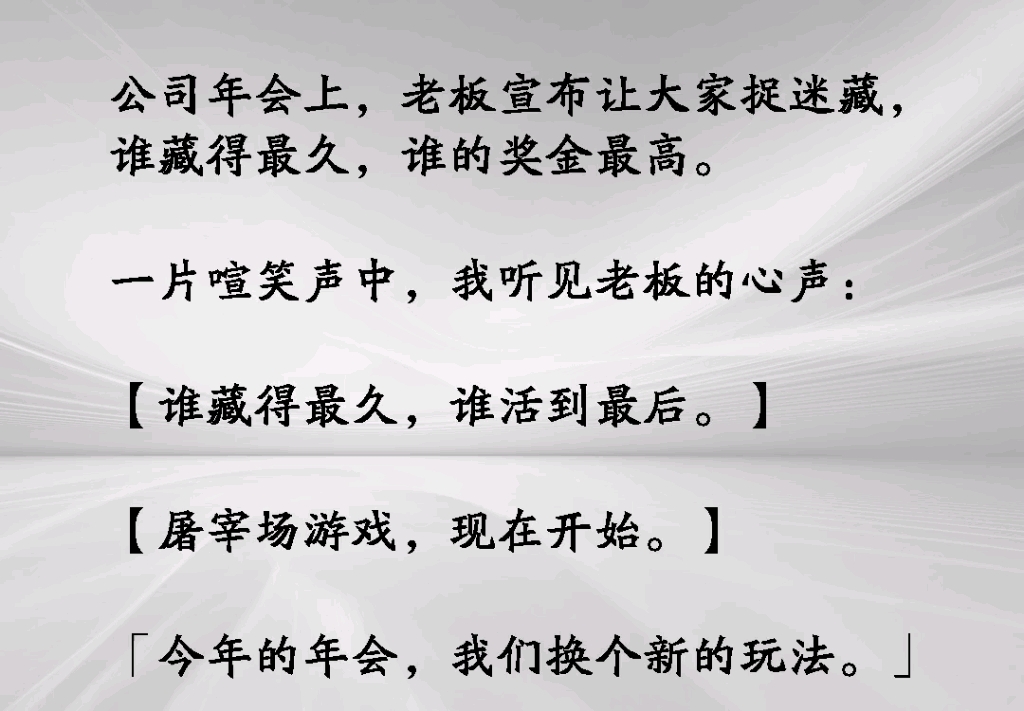 公司年会上老板宣布让大家捉迷藏,谁藏的久,谁的奖金最高.一片哗笑中,我听到老板的心声:『谁藏得最久,谁活到最后.屠宰场游戏,现在开始』《别...