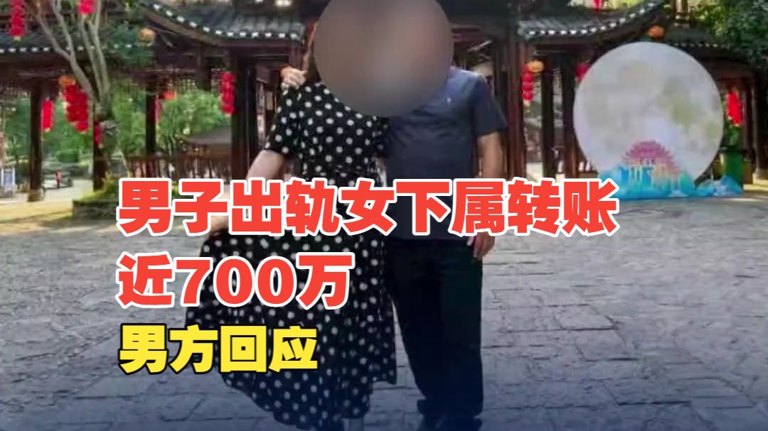 丈夫出轨女下属转账近700万元，男方回应