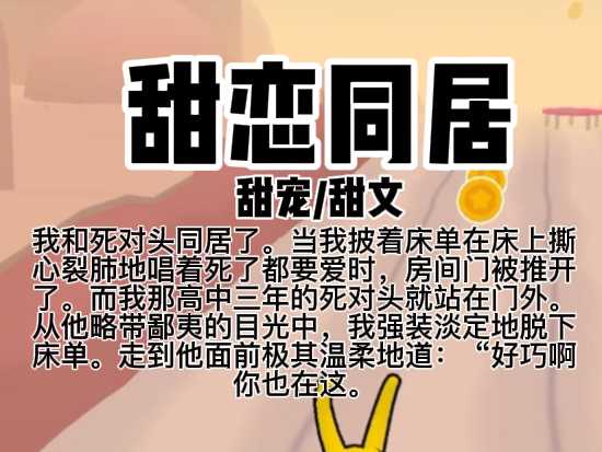 【本文已完结】我和死对头同居了.当我披着床单在床上撕心裂肺地唱着死了都要爱时,房间门被推开了.而我那高中三年的死对头就站在门外.哔哩哔哩...