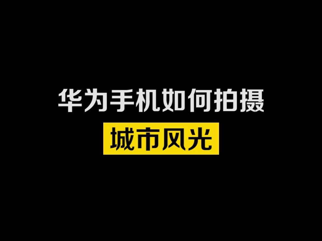 用华为手机怎么拍摄出城市风光大片?哔哩哔哩bilibili