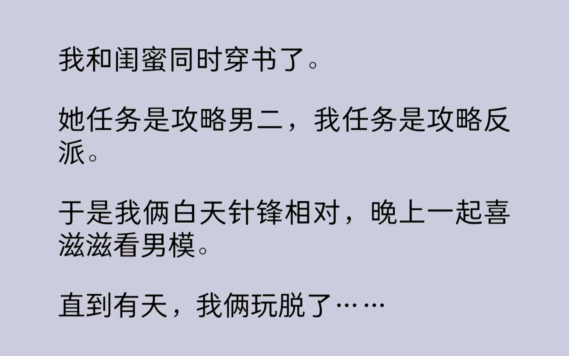 [图]我和闺蜜同时穿书了。她任务是攻略男二，我任务是攻略反派。于是我俩白天针锋相对，晚上一起喜滋滋看男模。直到有天，我俩玩脱了……