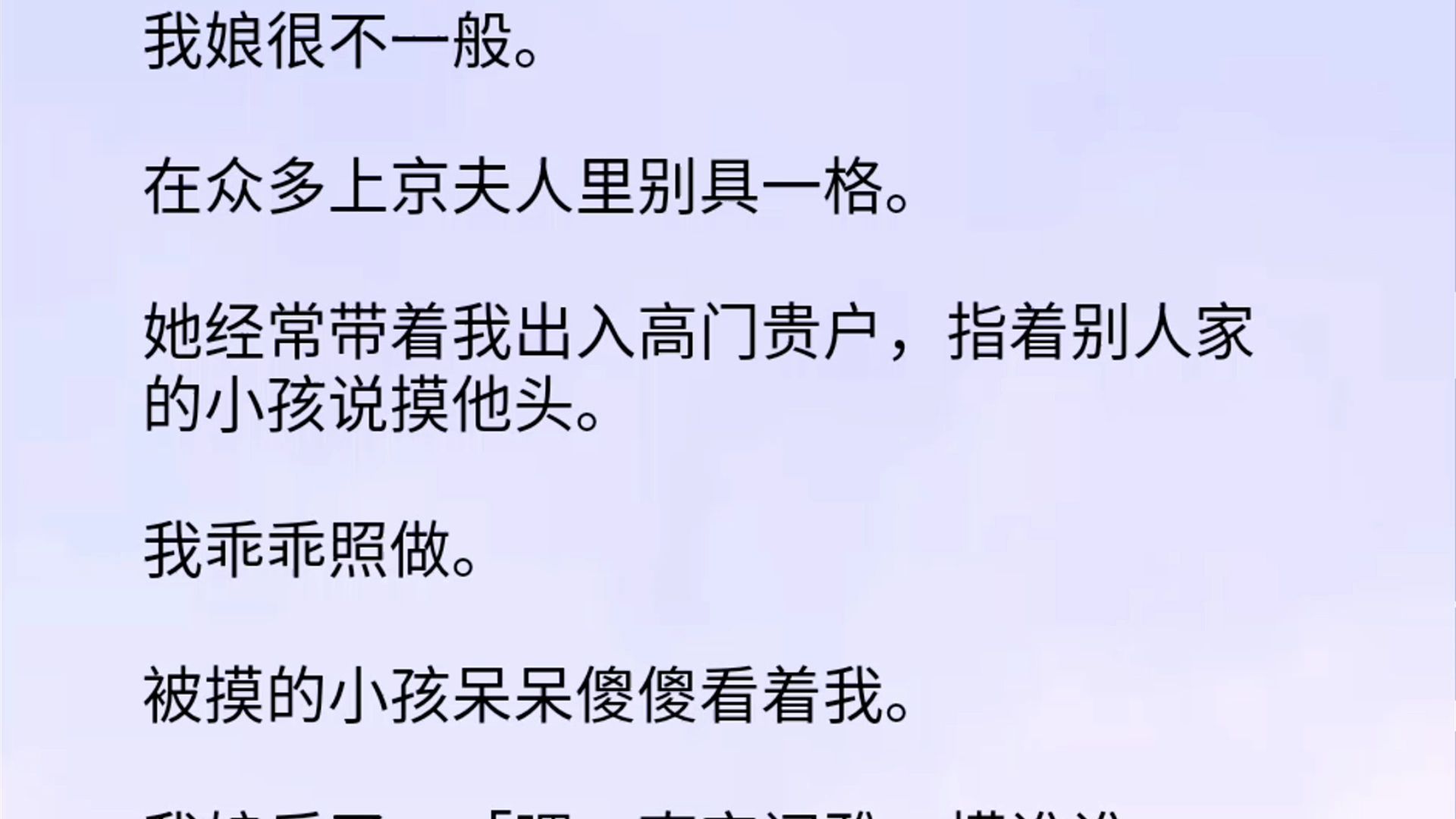 我娘很不一般.在众多上京夫人里别具一格.她经常带着我出入高门贵户,指着别人家的小孩说摸他头.我乖乖照做.被摸的小孩呆呆傻傻看着我.我娘乐了...