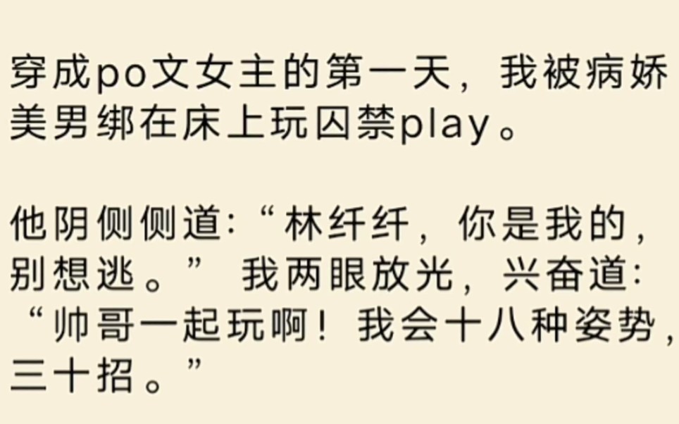 穿成po文女主的第一天,我被病娇美男绑在床上玩囚禁play.他阴侧侧道:“林纤纤,你是我的,别想逃.我两眼放光,兴奋道:“帅哥一起玩啊!我会十...