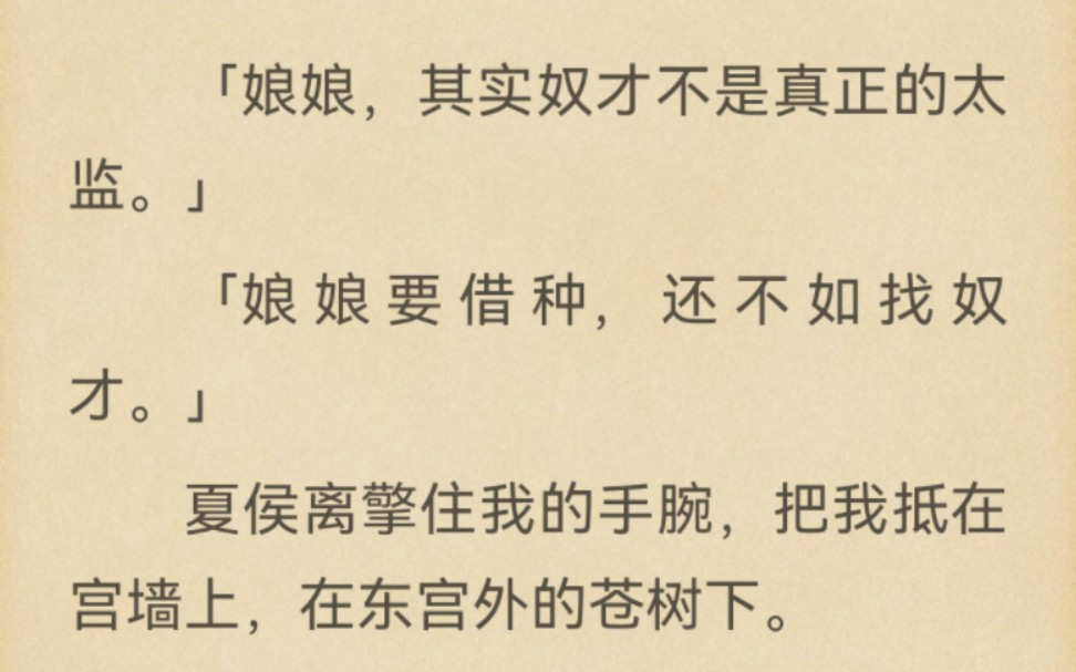 「娘娘,其实奴才不是真正的太监.」「娘娘要借种,还不如找奴才.」夏侯离擎住我的手腕,把我抵在宫墙上,在东宫外的苍树下……哔哩哔哩bilibili