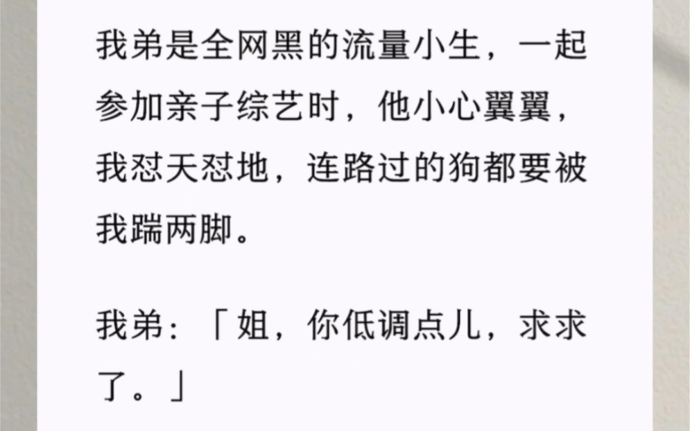 [图]我弟是全网黑的流量小生，一起参加亲子综艺时，他小心翼翼，我怼天怼地，连路过的狗都要被我踹两脚。我弟：「姐，你低调点儿，求求了」粉丝：「好爽，继续骂啊，我们爱看」