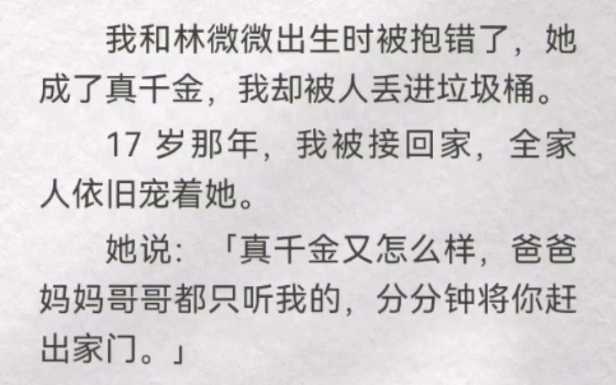 [图]我和林微微出生时被抱错了，她成真千金，我却被人丢进垃圾桶。17 岁那年，我被接回家，全家人依旧宠她。她说「真千金又怎么样，爸妈哥哥都只听我的，分分钟将你赶出家门