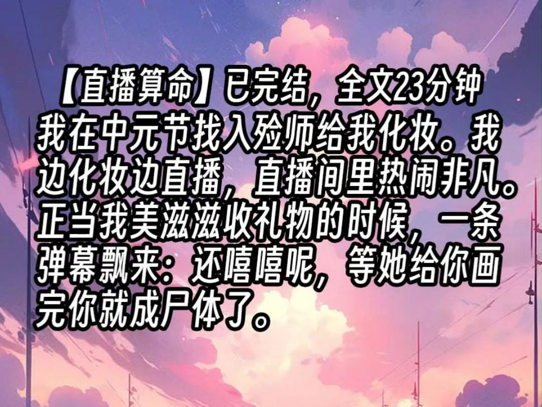 【已更完】我在中元节找入殓师给我化妆.我边化妆边直播,直播间里热闹非凡.正当我美滋滋收礼物的时候,一条弹幕飘来:还嘻嘻呢,等她给你画完你就...