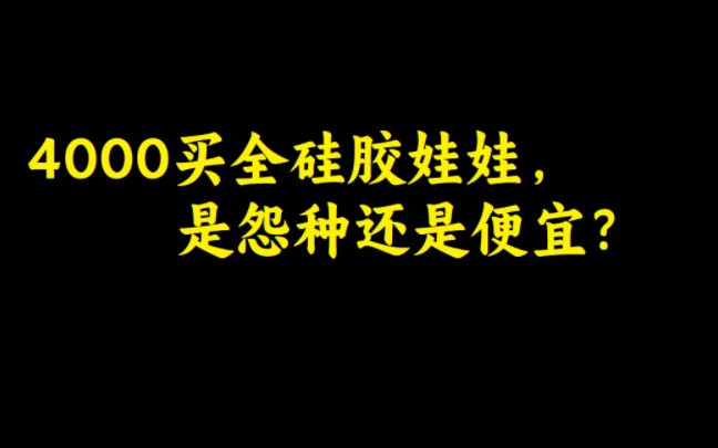 纯干货分享:4000买全硅胶娃娃,是怨种还是便宜?哔哩哔哩bilibili