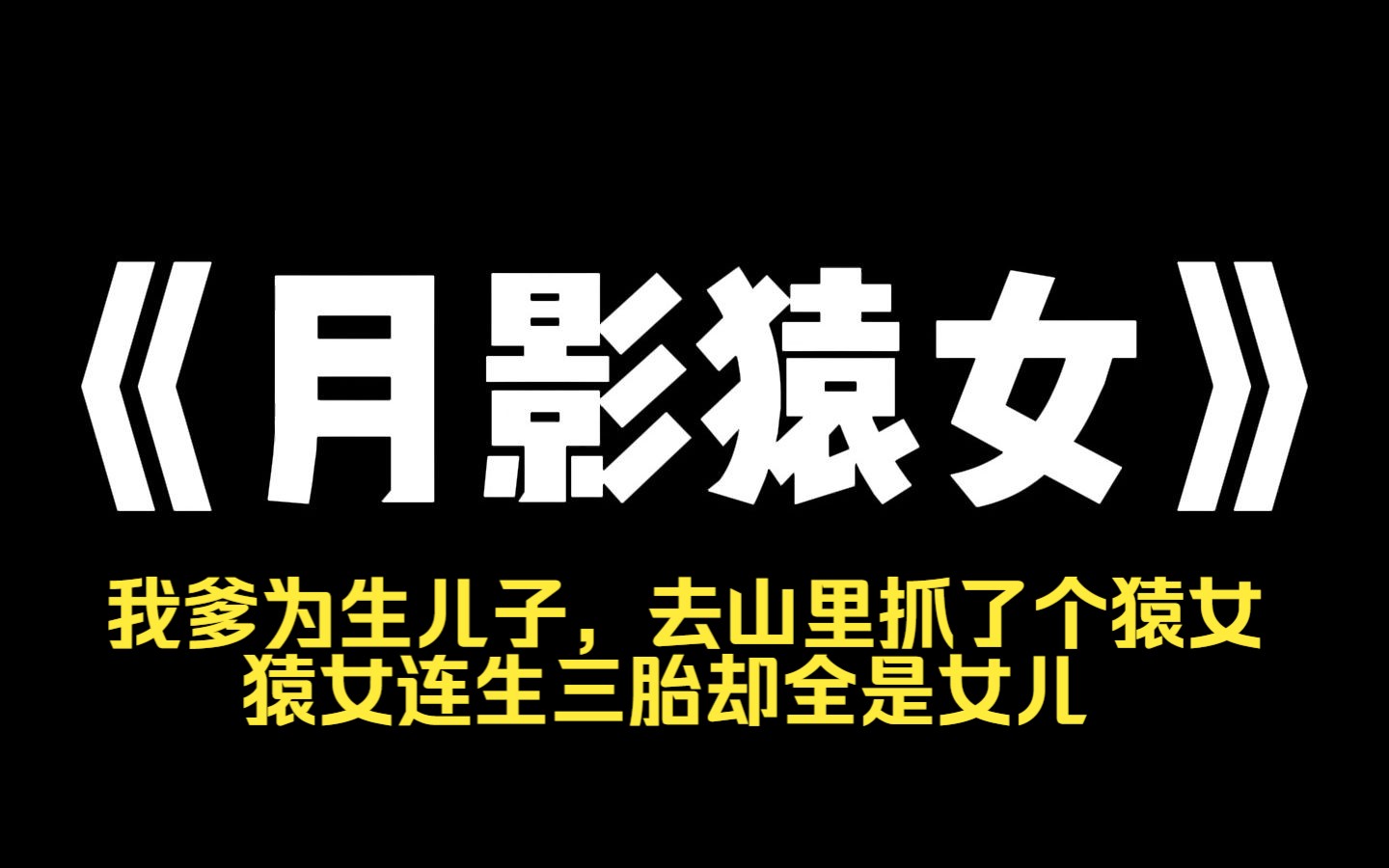 小说力荐~《月影猿女》我爹为生儿子,去山里抓了个猿女.猿女连生三胎却全是女儿.我爹一怒之下打断了猿女的腿.将她关在湖中央的船屋里挂牌.五文...