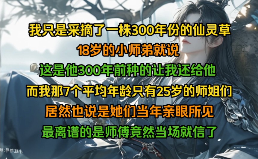 我只是采摘了一株300年份的仙灵草,18岁的小师弟就说这是他300年前种的让我还给他,而我那7个平均年龄只有25岁的师姐们,居然也说是她们当年亲眼所...