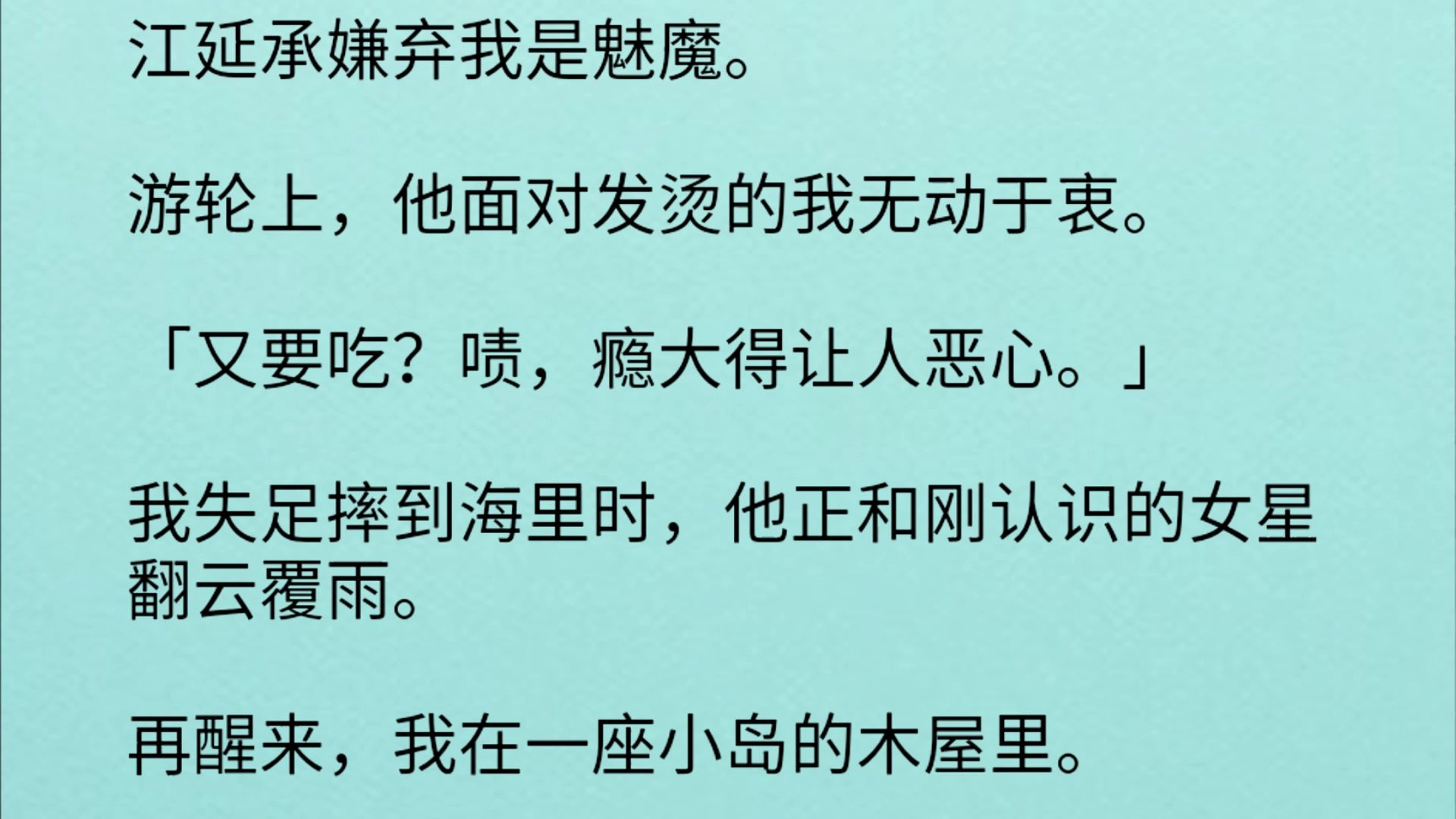 游轮上,他面对发烫的我无动于衷.「又要吃?啧,瘾大得让人恶心.」我失足摔到海里时,他正和刚认识的女星翻云覆雨.再醒来,我在一座小岛的哔哩...