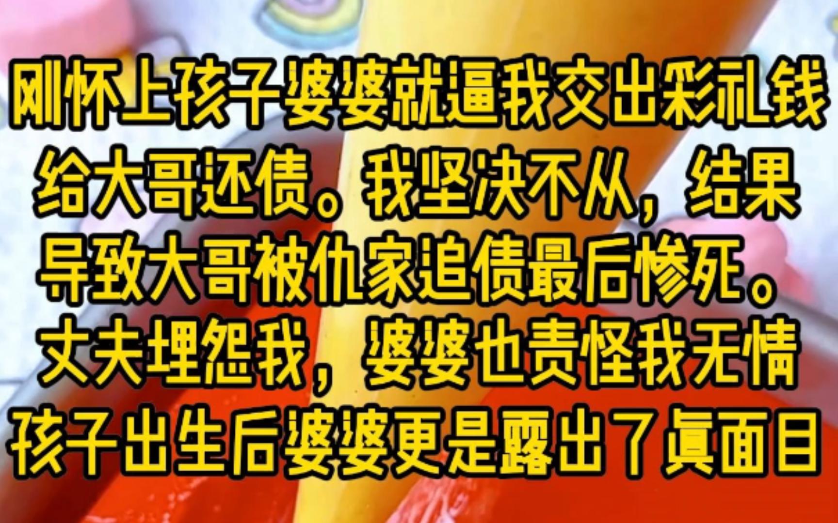 刚怀上孩子婆婆就逼我交出彩礼钱给大哥还债,我坚决不从,结果导致大哥被仇家追债,最后惨死.丈夫埋怨我,婆婆也责怪我无情,在孩子出生后,婆婆更...