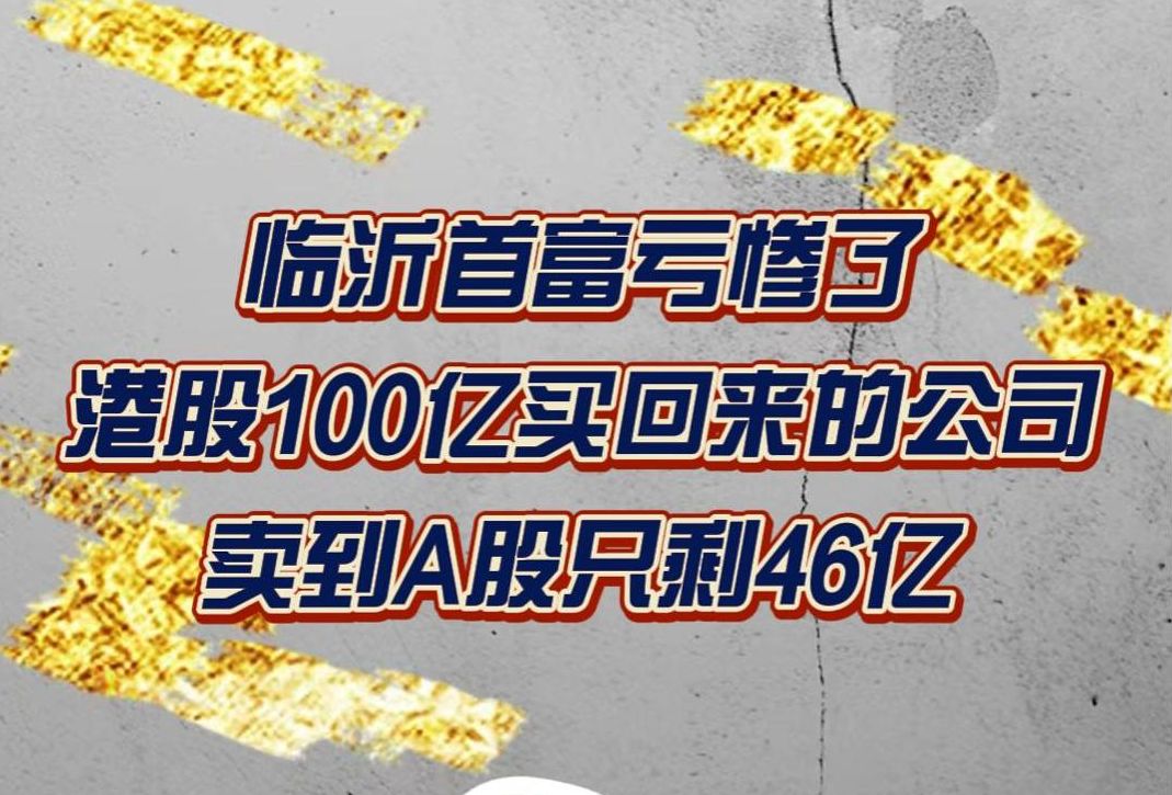 临沂首富亏惨了,港股100亿买回来的公司,卖到A股只剩46亿哔哩哔哩bilibili