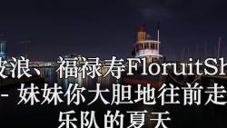 大波浪,福祿壽floruitshow - 妹妹你大膽地往前走 (live)樂隊的夏天