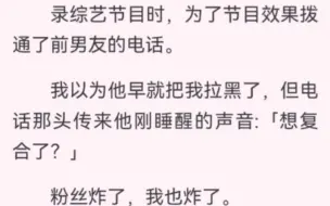 下载视频: ﻿录节目时拨通了前男友的电话。粉丝炸了我也炸了。只能硬着头皮问:「能不能借我十万块钱？」后来他把我抵在墙上。他说：「复合好不好？我有很多个十万块钱，都给你。」