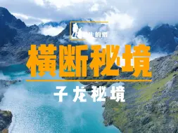 Download Video: 山野中国｜横断山脉的最后一片秘境？4天3夜重装穿越子龙秘境