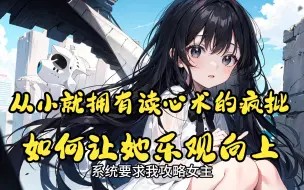 Download Video: 【完结文】系统要求我攻略女主，一个从小就拥有读心术，长大后心狠手辣、冷心冷情、阴郁孤僻的疯批。