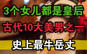 Download Video: 他是中国古代10大美男之一，史上最牛岳丈，3个女儿分别做了3朝皇后……他是谁？