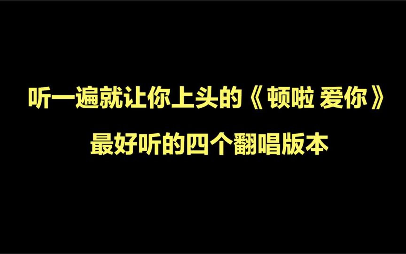 [图]听一遍就让你上头的歌曲《顿啦 爱你》，最好听的四个翻唱版本。