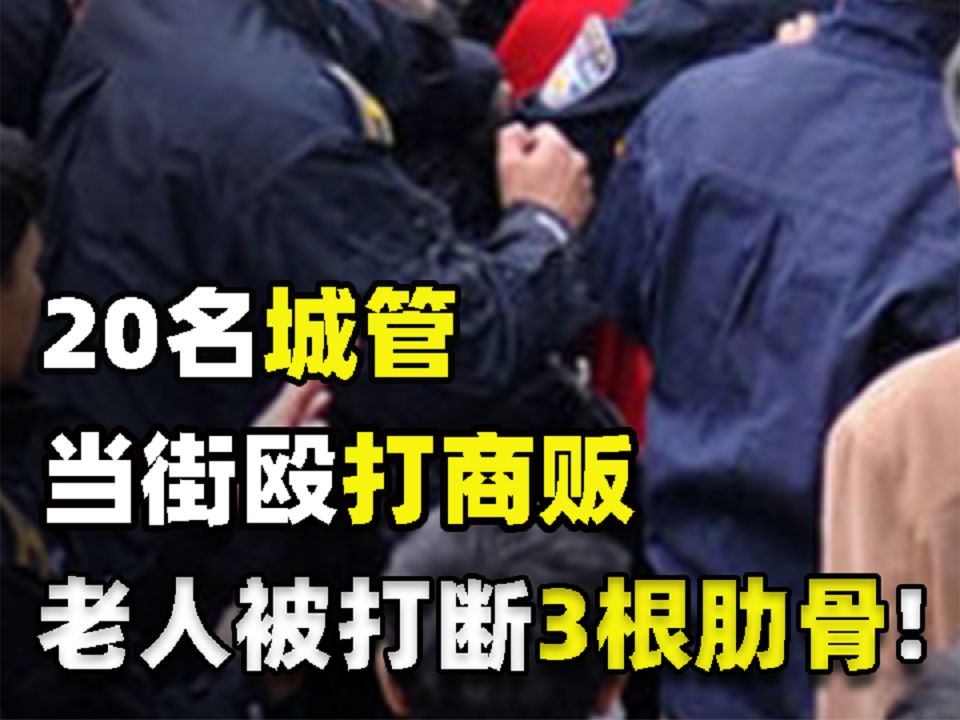 20名城管当街殴打商贩,老人被打断3根肋骨,城管局回应:旧伤
