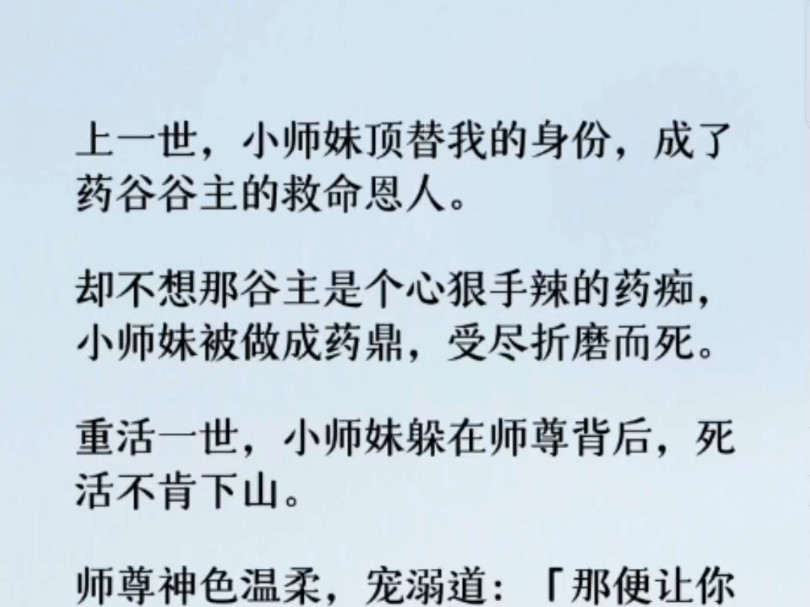 上一世,小师妹偷偷顶替了我的身份,假扮成药谷谷主的救命恩人.谁料,那个谷主是个心狠手辣的药痴. 小师妹被他炼成药鼎,求生不得,求死不能.哔...