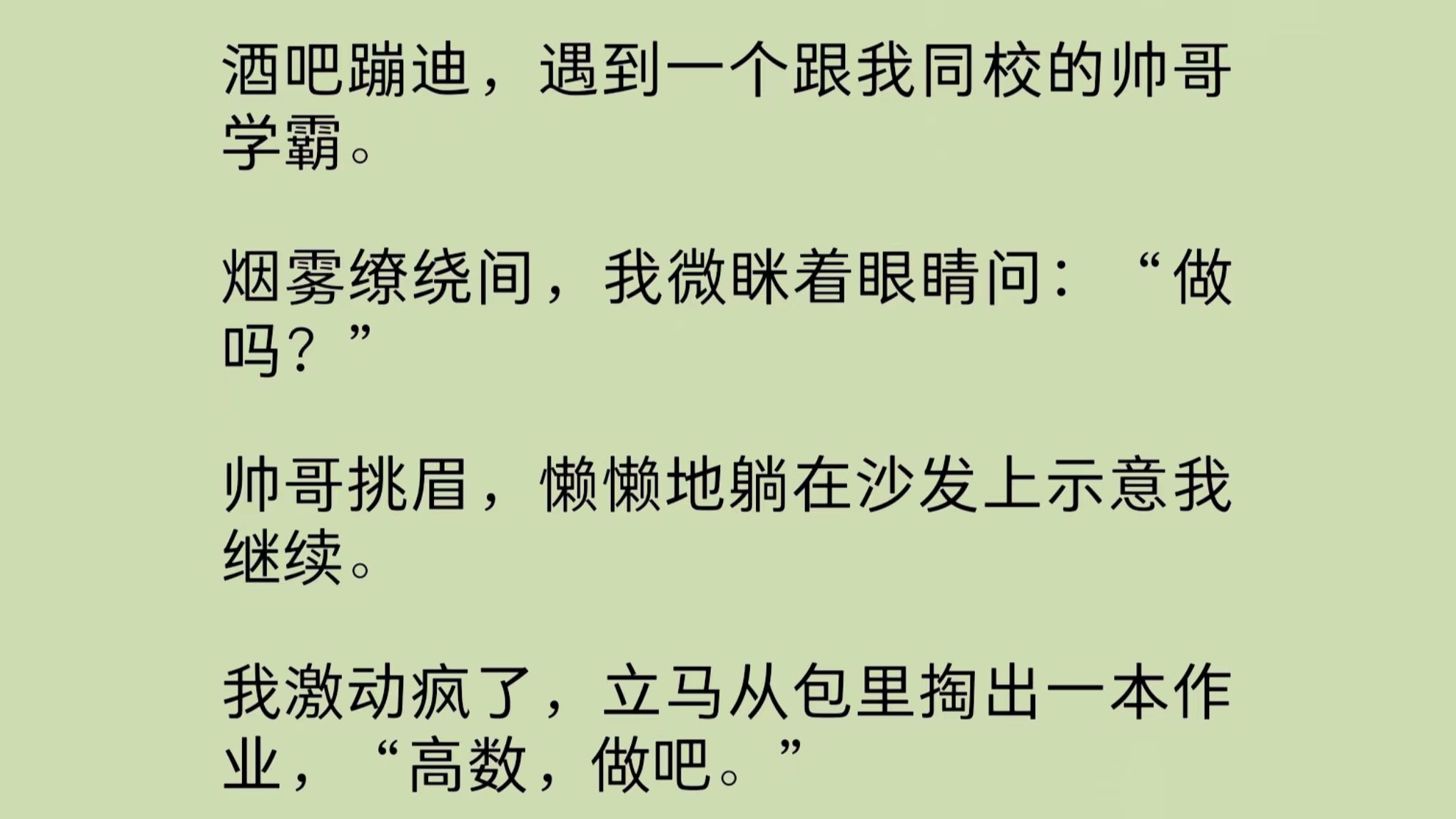 蹦迪遇到跟我同校的帅哥学霸.烟雾缭绕间,我微眯着眼睛问:“做吗?”帅哥挑眉,懒懒地躺在沙发上示意我继续.我激动疯了,立马从包里掏出一本作业...