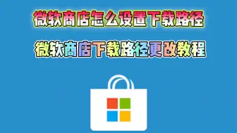 Descargar video: 微软商店怎么设置下载路径 微软商店下载路径更改教程